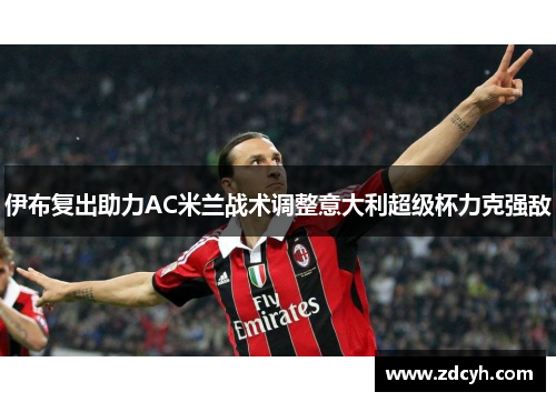 伊布复出助力AC米兰战术调整意大利超级杯力克强敌