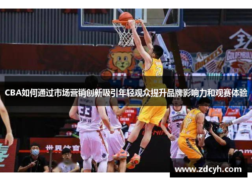 CBA如何通过市场营销创新吸引年轻观众提升品牌影响力和观赛体验