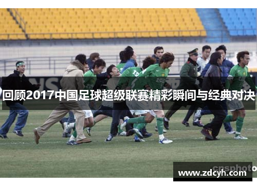 回顾2017中国足球超级联赛精彩瞬间与经典对决