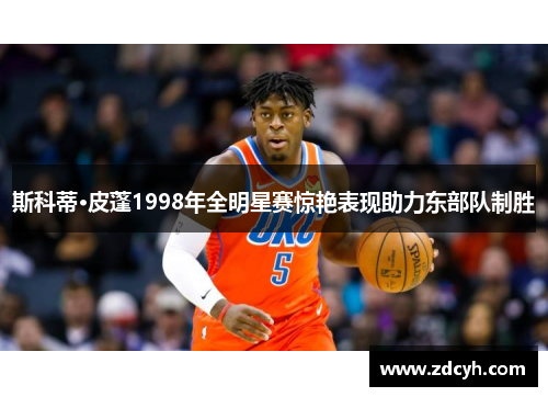 斯科蒂·皮蓬1998年全明星赛惊艳表现助力东部队制胜