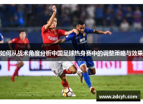 如何从战术角度分析中国足球热身赛中的调整策略与效果