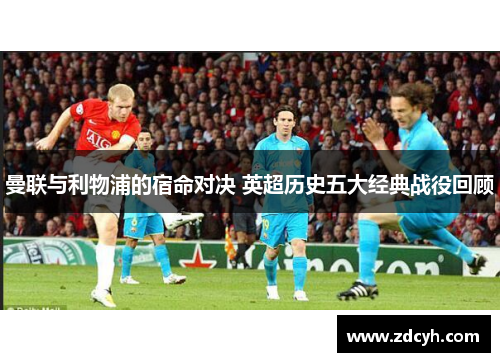 曼联与利物浦的宿命对决 英超历史五大经典战役回顾