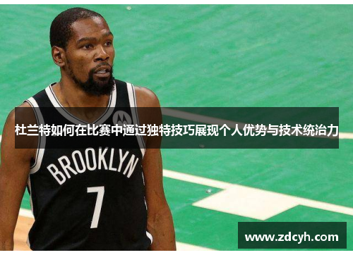 杜兰特如何在比赛中通过独特技巧展现个人优势与技术统治力