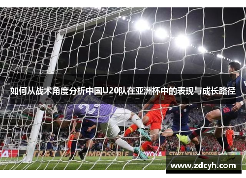 如何从战术角度分析中国U20队在亚洲杯中的表现与成长路径