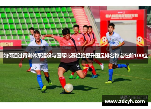 如何通过青训体系建设与国际比赛经验提升国足排名稳定在前100位