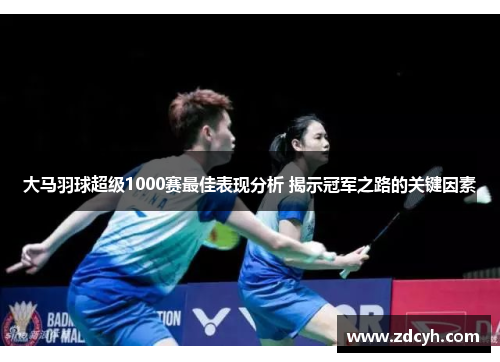 大马羽球超级1000赛最佳表现分析 揭示冠军之路的关键因素