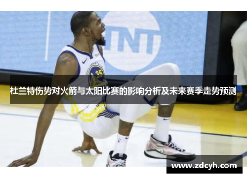 杜兰特伤势对火箭与太阳比赛的影响分析及未来赛季走势预测