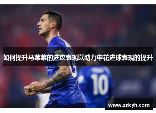 如何提升马莱莱的进攻表现以助力申花进球表现的提升
