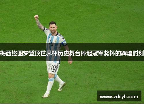 梅西终圆梦登顶世界杯历史舞台捧起冠军奖杯的辉煌时刻
