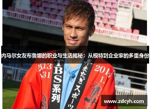 内马尔女友布鲁娜的职业与生活揭秘：从模特到企业家的多重身份