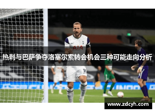 热刺与巴萨争夺洛塞尔索转会机会三种可能走向分析