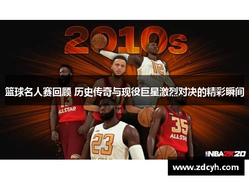 篮球名人赛回顾 历史传奇与现役巨星激烈对决的精彩瞬间