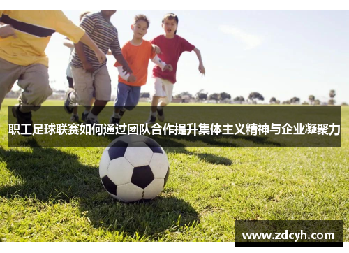 职工足球联赛如何通过团队合作提升集体主义精神与企业凝聚力