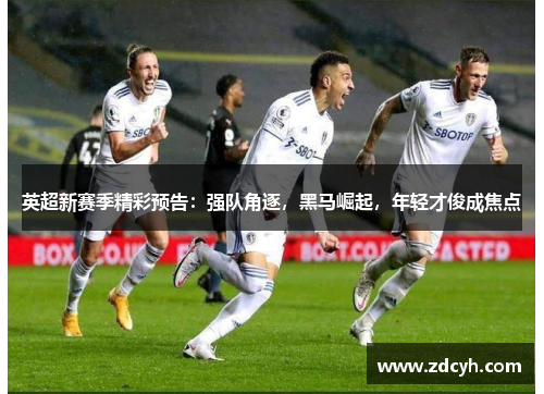 英超新赛季精彩预告：强队角逐，黑马崛起，年轻才俊成焦点