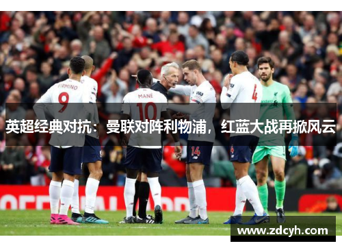 英超经典对抗：曼联对阵利物浦，红蓝大战再掀风云