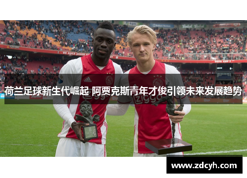 荷兰足球新生代崛起 阿贾克斯青年才俊引领未来发展趋势 荷兰足球新生代崛起 阿贾克斯青年才俊引领未来发展趋势