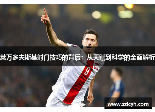 莱万多夫斯基射门技巧的背后:从天赋到科学的全面解析 莱万多夫斯基射门技巧的背后:从天赋到科学的全面解析