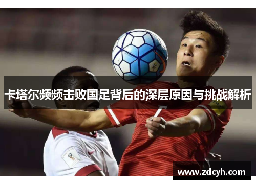 卡塔尔频频击败国足背后的深层原因与挑战解析 卡塔尔频频击败国足背后的深层原因与挑战解析
