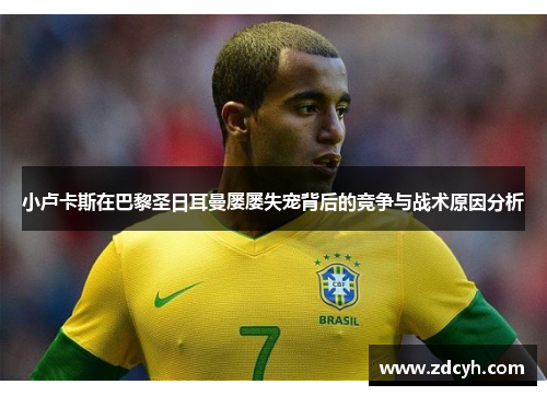 小卢卡斯在巴黎圣日耳曼屡屡失宠背后的竞争与战术原因分析 小卢卡斯在巴黎圣日耳曼屡屡失宠背后的竞争与战术原因分析