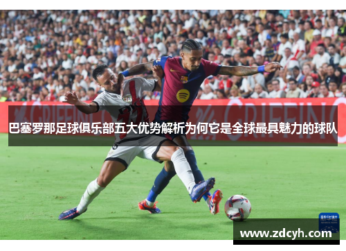 巴塞罗那足球俱乐部五大优势解析为何它是全球最具魅力的球队 巴塞罗那足球俱乐部五大优势解析为何它是全球最具魅力的球队