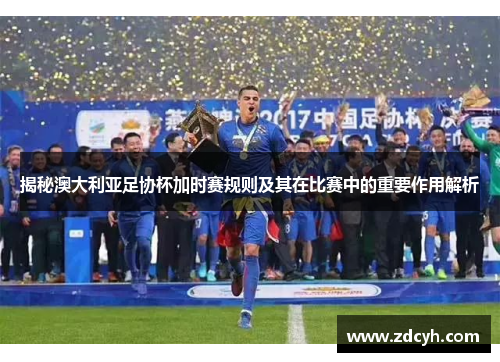 揭秘澳大利亚足协杯加时赛规则及其在比赛中的重要作用解析