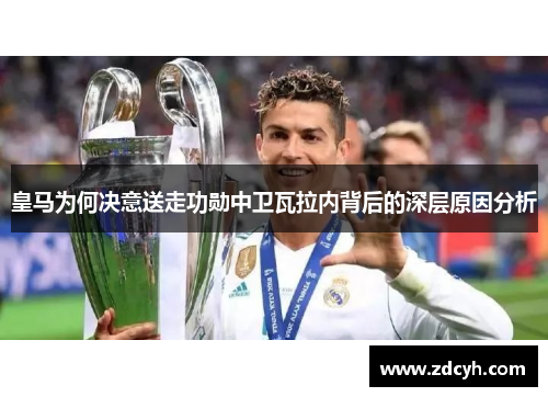 皇马为何决意送走功勋中卫瓦拉内背后的深层原因分析 皇马为何决意送走功勋中卫瓦拉内背后的深层原因分析
