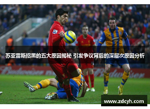 苏亚雷斯招黑的五大原因揭秘 引发争议背后的深层次原因分析 苏亚雷斯招黑的五大原因揭秘 引发争议背后的深层次原因分析