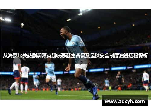 从海瑟尔关悲剧溯源英超联赛诞生背景及足球安全制度演进历程探析 从海瑟尔关悲剧溯源英超联赛诞生背景及足球安全制度演进历程探析