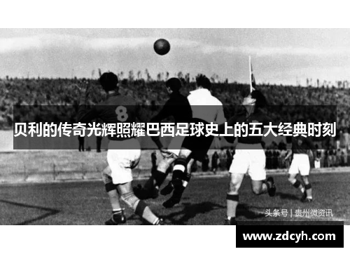 贝利的传奇光辉照耀巴西足球史上的五大经典时刻