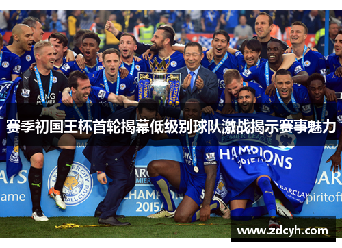赛季初国王杯首轮揭幕低级别球队激战揭示赛事魅力